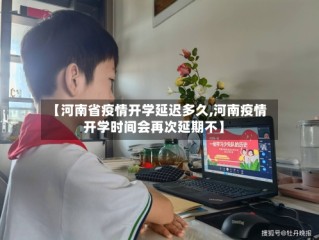 【河南省疫情开学延迟多久,河南疫情开学时间会再次延期不】