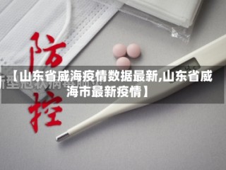 【山东省威海疫情数据最新,山东省威海市最新疫情】