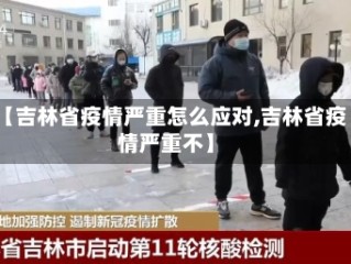 【吉林省疫情严重怎么应对,吉林省疫情严重不】