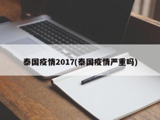 泰国疫情2017(泰国疫情严重吗)