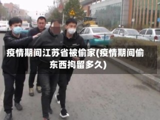 疫情期间江苏省被偷家(疫情期间偷东西拘留多久)