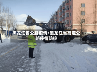 黑龙江省公路疫情/黑龙江省高速公路疫情防控