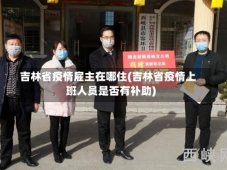 吉林省疫情雇主在哪住(吉林省疫情上班人员是否有补助)