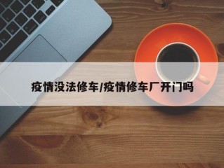 疫情没法修车/疫情修车厂开门吗