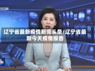 辽宁省最新疫情新闻头条/辽宁省最新今天疫情报告