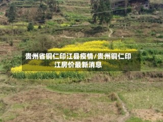 贵州省铜仁印江县疫情/贵州铜仁印江房价最新消息