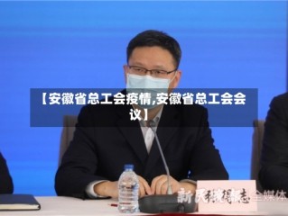 【安徽省总工会疫情,安徽省总工会会议】