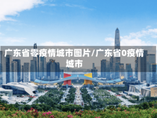 广东省零疫情城市图片/广东省0疫情城市