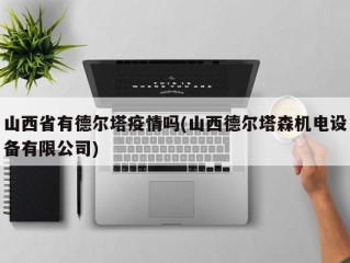 山西省有德尔塔疫情吗(山西德尔塔森机电设备有限公司)
