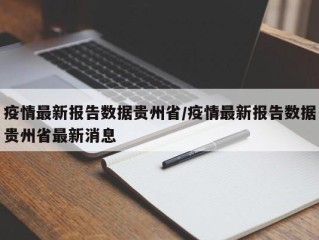 疫情最新报告数据贵州省/疫情最新报告数据贵州省最新消息