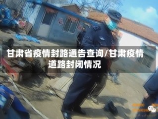 甘肃省疫情封路通告查询/甘肃疫情道路封闭情况