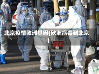 北京疫情欧洲基因(欧洲病毒到北京)