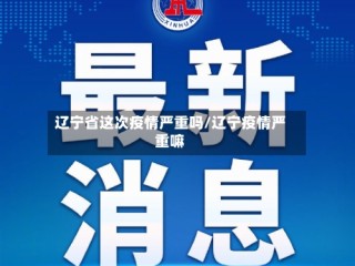 辽宁省这次疫情严重吗/辽宁疫情严重嘛