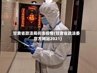 甘肃省政法局抗击疫情(甘肃省政法委官方网站2021)