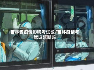 吉林省疫情影响考试么/吉林疫情考驾证延期吗