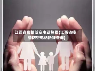 江西省疫情防空电话热线(江西省疫情防空电话热线查询)