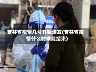 吉林省疫情几号开始爆发(吉林省疫情什么时候能结束)