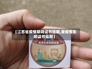 【江苏省疫情期间证书延期,受疫情影响证书延期】