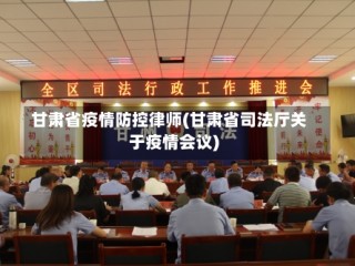 甘肃省疫情防控律师(甘肃省司法厅关于疫情会议)