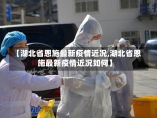 【湖北省恩施最新疫情近况,湖北省恩施最新疫情近况如何】