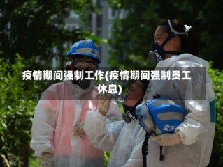 疫情期间强制工作(疫情期间强制员工休息)