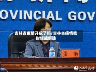 吉林省疫情开放了吗/吉林省疫情啥时候能解除