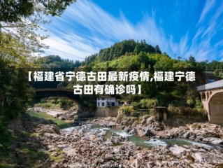 【福建省宁德古田最新疫情,福建宁德古田有确诊吗】