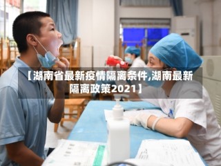 【湖南省最新疫情隔离条件,湖南最新隔离政策2021】