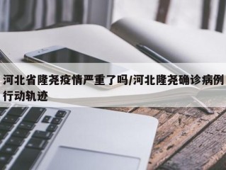 河北省隆尧疫情严重了吗/河北隆尧确诊病例行动轨迹