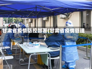 甘肃省疫情防控部署(甘肃省疫情管理)