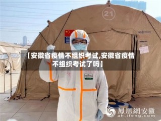 【安徽省疫情不组织考试,安徽省疫情不组织考试了吗】