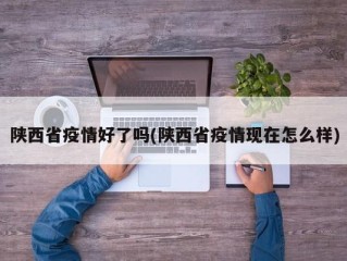 陕西省疫情好了吗(陕西省疫情现在怎么样)