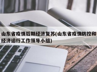 山东省疫情后期经济复苏(山东省疫情防控和经济运行工作领导小组)