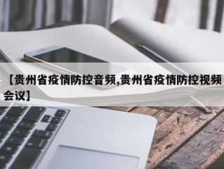 【贵州省疫情防控音频,贵州省疫情防控视频会议】