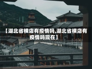 【湖北省横店有疫情吗,湖北省横店有疫情吗现在】