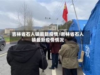吉林省石人镇最新疫情/吉林省石人镇最新疫情情况