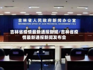 吉林省疫情最新通报新闻/吉林省疫情最新通报新闻发布会