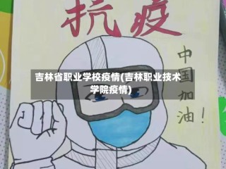 吉林省职业学校疫情(吉林职业技术学院疫情)