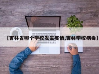 【吉林省哪个学校发生疫情,吉林学校病毒】
