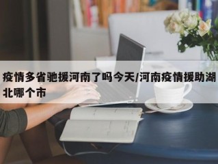 疫情多省驰援河南了吗今天/河南疫情援助湖北哪个市
