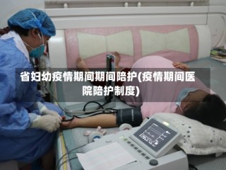 省妇幼疫情期间期间陪护(疫情期间医院陪护制度)