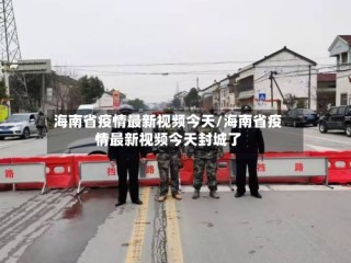 海南省疫情最新视频今天/海南省疫情最新视频今天封城了