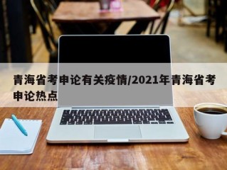 青海省考申论有关疫情/2021年青海省考申论热点
