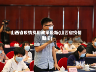 山西省疫情费用政策最新(山西省疫情期间)