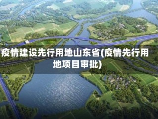 疫情建设先行用地山东省(疫情先行用地项目审批)