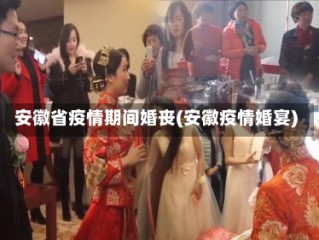 安徽省疫情期间婚丧(安徽疫情婚宴)