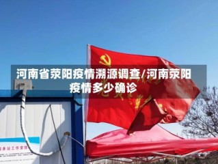 河南省荥阳疫情溯源调查/河南荥阳疫情多少确诊
