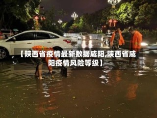 【陕西省疫情最新数据咸阳,陕西省咸阳疫情风险等级】