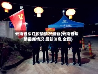 云南省绥江疫情情况最新(云南省疫情最新情况 最新消息 全国)