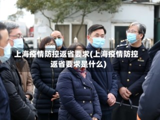 上海疫情防控返省要求(上海疫情防控返省要求是什么)
